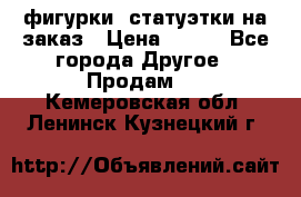 фигурки .статуэтки.на заказ › Цена ­ 250 - Все города Другое » Продам   . Кемеровская обл.,Ленинск-Кузнецкий г.